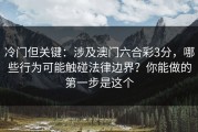 冷门但关键：涉及澳门六合彩3分，哪些行为可能触碰法律边界？你能做的第一步是这个