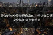 爱游戏APP看着很像真的，但让你关闭安全防护这点太明显