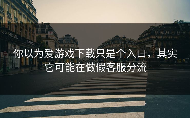 你以为爱游戏下载只是个入口，其实它可能在做假客服分流