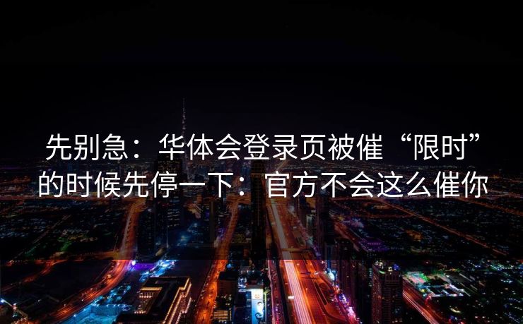 先别急:华体会登录页被催“限时”的时候先停一下:官方不会这么催你 先别急:华体会登录页被催“限时”的时候先停一下:官方不会这么催你