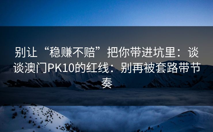 别让“稳赚不赔”把你带进坑里：谈谈澳门PK10的红线：别再被套路带节奏