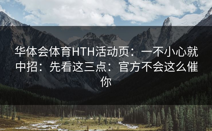 华体会体育HTH活动页:一不小心就中招:先看这三点:官方不会这么催你 华体会体育HTH活动页:一不小心就中招:先看这三点:官方不会这么催你