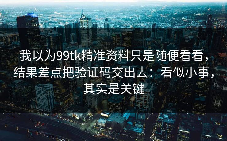 我以为99tk精准资料只是随便看看,结果差点把验证码交出去:看似小事,其实是关键 我以为99tk精准资料只是随便看看,结果差点把验证码交出去:看似小事,其实是关键