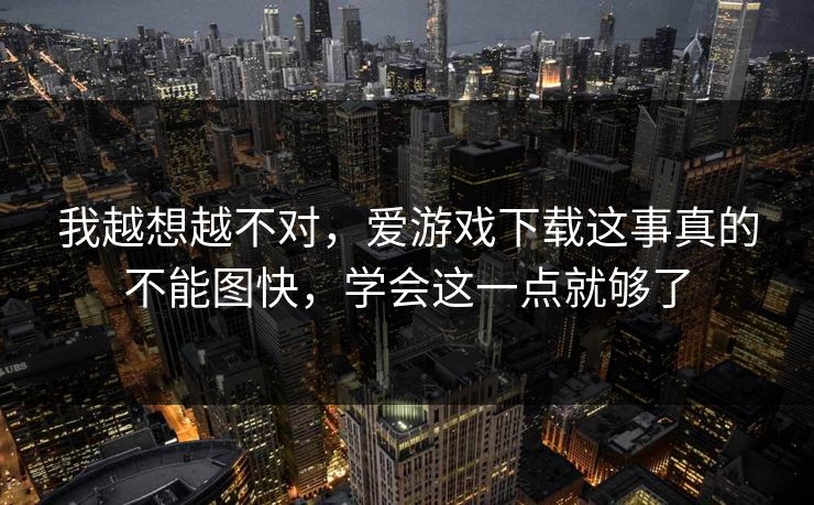 我越想越不对，爱游戏下载这事真的不能图快，学会这一点就够了