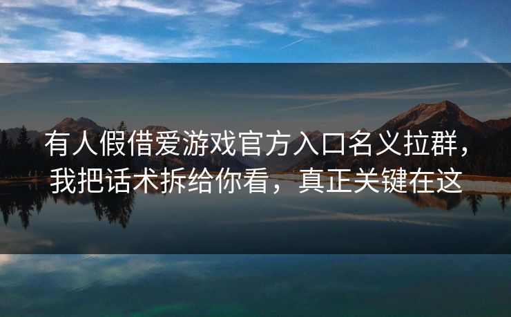 有人假借爱游戏官方入口名义拉群,我把话术拆给你看,真正关键在这 有人假借爱游戏官方入口名义拉群,我把话术拆给你看,真正关键在这