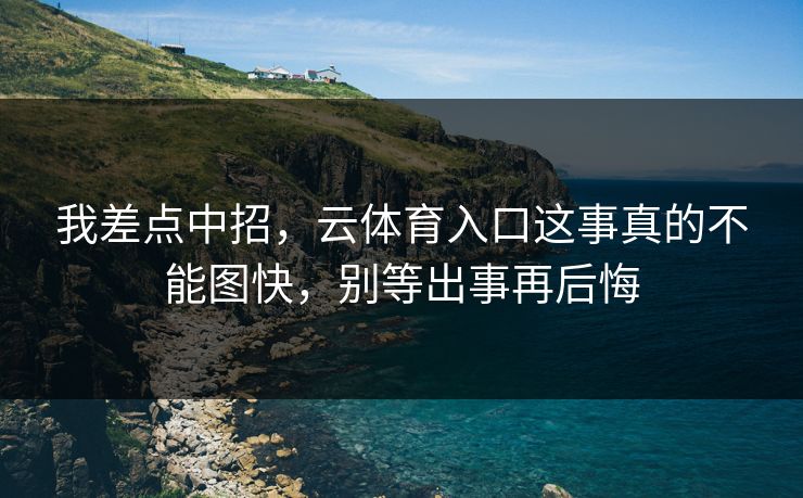 我差点中招，云体育入口这事真的不能图快，别等出事再后悔