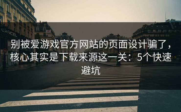 别被爱游戏官方网站的页面设计骗了,核心其实是下载来源这一关:5个快速避坑 别被爱游戏官方网站的页面设计骗了,核心其实是下载来源这一关:5个快速避坑