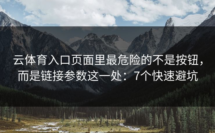 云体育入口页面里最危险的不是按钮，而是链接参数这一处：7个快速避坑