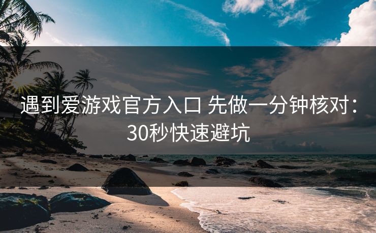 遇到爱游戏官方入口 先做一分钟核对：30秒快速避坑