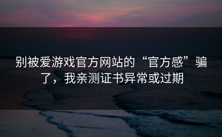 别被爱游戏官方网站的“官方感”骗了,我亲测证书异常或过期 别被爱游戏官方网站的“官方感”骗了,我亲测证书异常或过期
