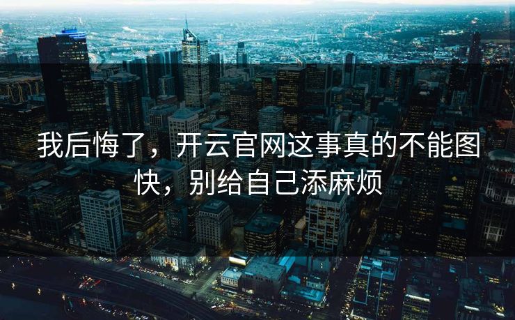我后悔了,开云官网这事真的不能图快,别给自己添麻烦 我后悔了,开云官网这事真的不能图快,别给自己添麻烦
