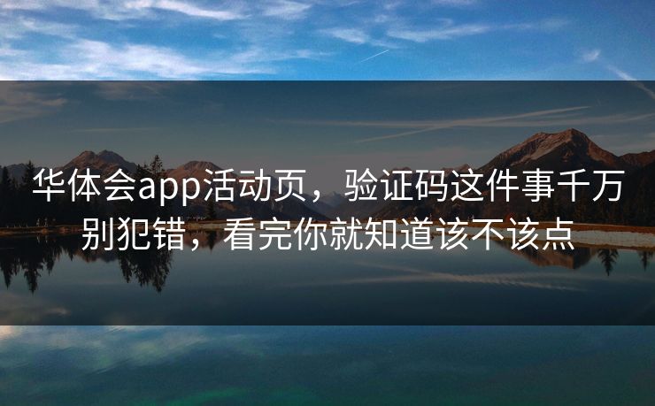 华体会app活动页,验证码这件事千万别犯错,看完你就知道该不该点 华体会app活动页,验证码这件事千万别犯错,看完你就知道该不该点