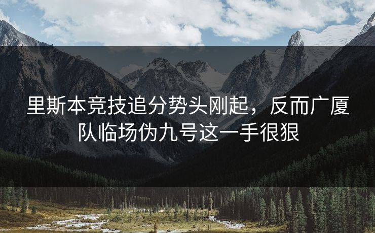 里斯本竞技追分势头刚起，反而广厦队临场伪九号这一手很狠
