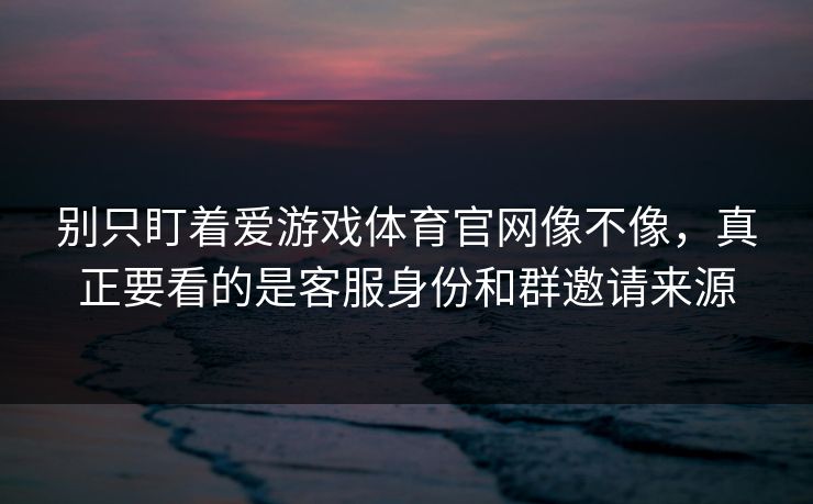 别只盯着爱游戏体育官网像不像,真正要看的是客服身份和群邀请来源 别只盯着爱游戏体育官网像不像,真正要看的是客服身份和群邀请来源