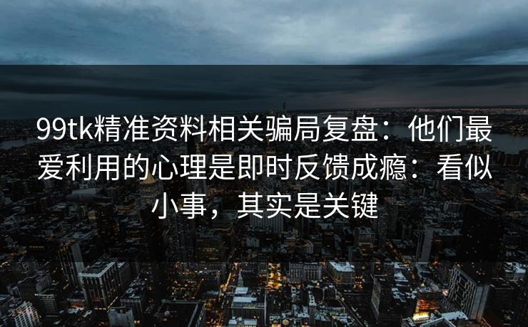 99tk精准资料相关骗局复盘：他们最爱利用的心理是即时反馈成瘾：看似小事，其实是关键