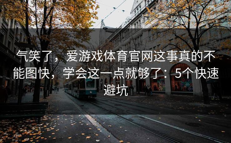 气笑了，爱游戏体育官网这事真的不能图快，学会这一点就够了：5个快速避坑