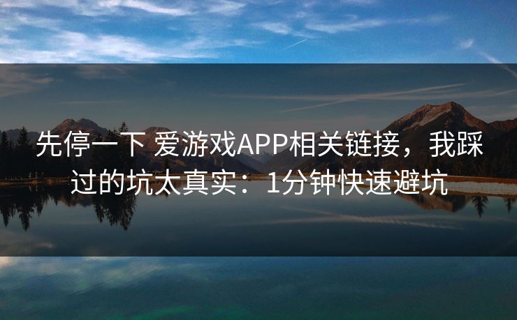 先停一下 爱游戏APP相关链接，我踩过的坑太真实：1分钟快速避坑
