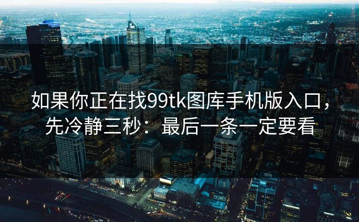 如果你正在找99tk图库手机版入口，先冷静三秒：最后一条一定要看
