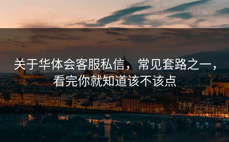 关于华体会客服私信，常见套路之一，看完你就知道该不该点