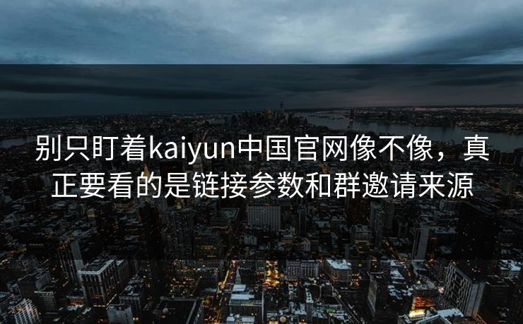 别只盯着kaiyun中国官网像不像，真正要看的是链接参数和群邀请来源