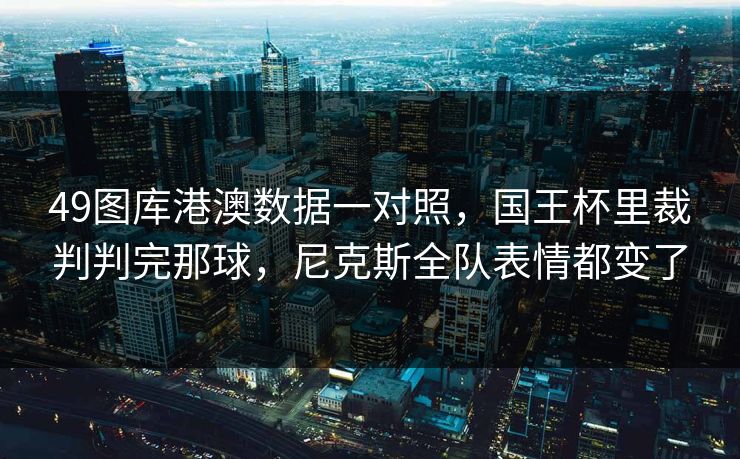 49图库港澳数据一对照，国王杯里裁判判完那球，尼克斯全队表情都变了