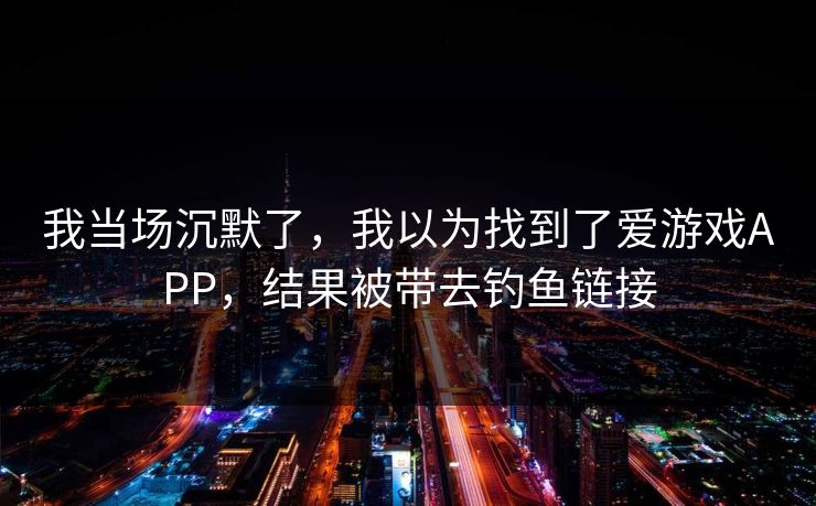 我当场沉默了，我以为找到了爱游戏APP，结果被带去钓鱼链接