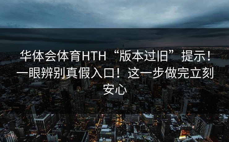 华体会体育HTH“版本过旧”提示！一眼辨别真假入口！这一步做完立刻安心