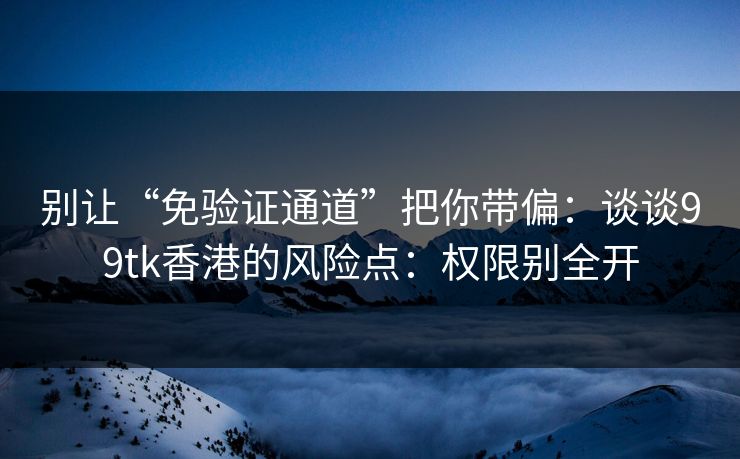 别让“免验证通道”把你带偏:谈谈99tk香港的风险点:权限别全开 别让“免验证通道”把你带偏:谈谈99tk香港的风险点:权限别全开