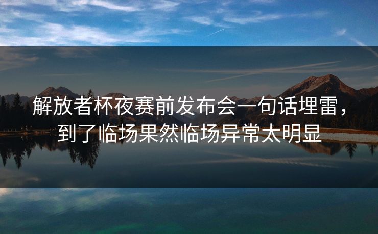 解放者杯夜赛前发布会一句话埋雷，到了临场果然临场异常太明显
