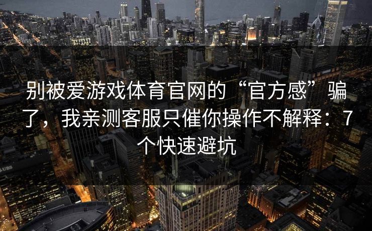 别被爱游戏体育官网的“官方感”骗了，我亲测客服只催你操作不解释：7个快速避坑