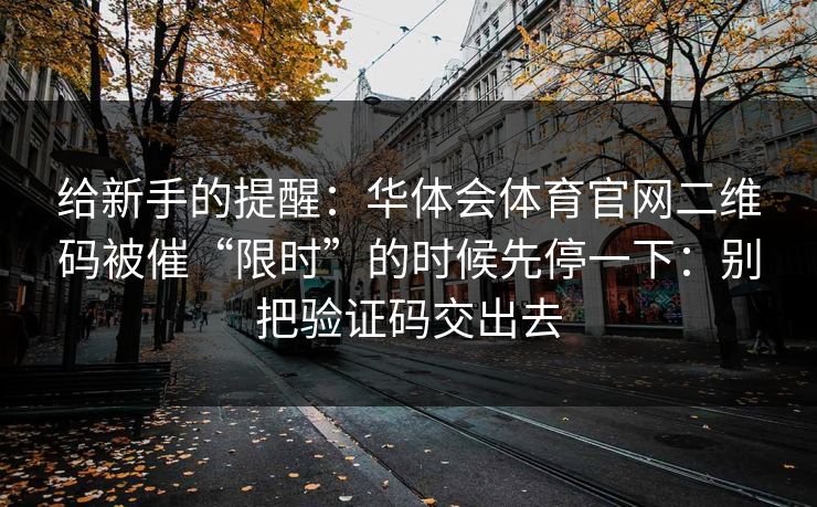 给新手的提醒：华体会体育官网二维码被催“限时”的时候先停一下：别把验证码交出去