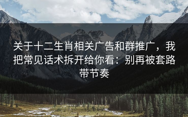 关于十二生肖相关广告和群推广，我把常见话术拆开给你看：别再被套路带节奏