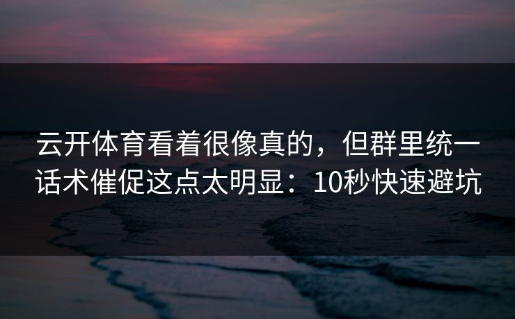 云开体育看着很像真的，但群里统一话术催促这点太明显：10秒快速避坑