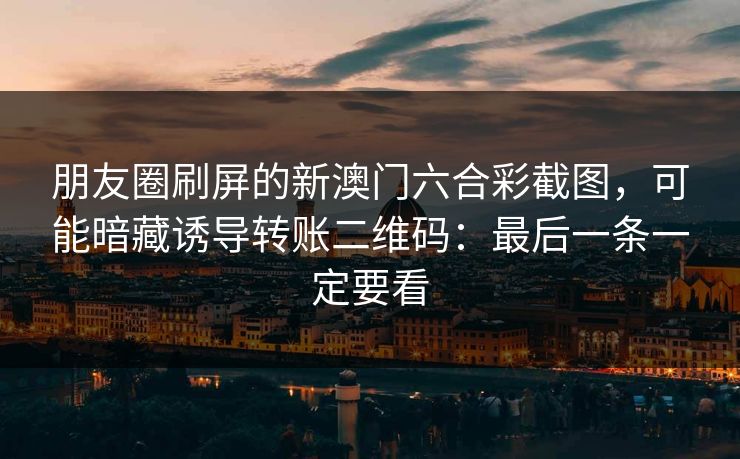 朋友圈刷屏的新澳门六合彩截图，可能暗藏诱导转账二维码：最后一条一定要看