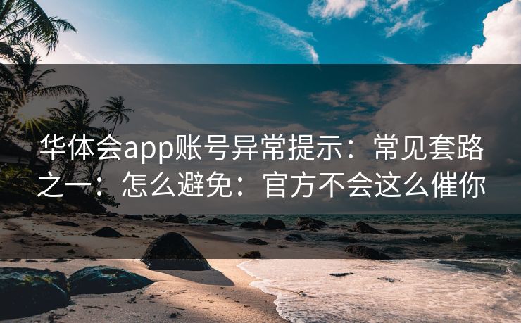 华体会app账号异常提示：常见套路之一：怎么避免：官方不会这么催你