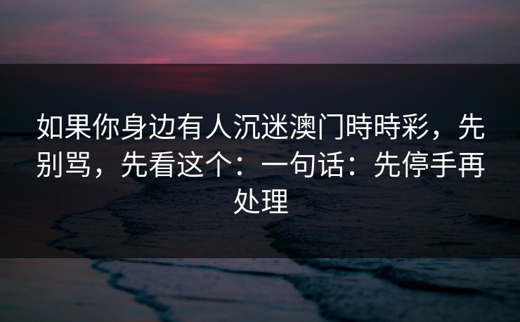 如果你身边有人沉迷澳门時時彩，先别骂，先看这个：一句话：先停手再处理