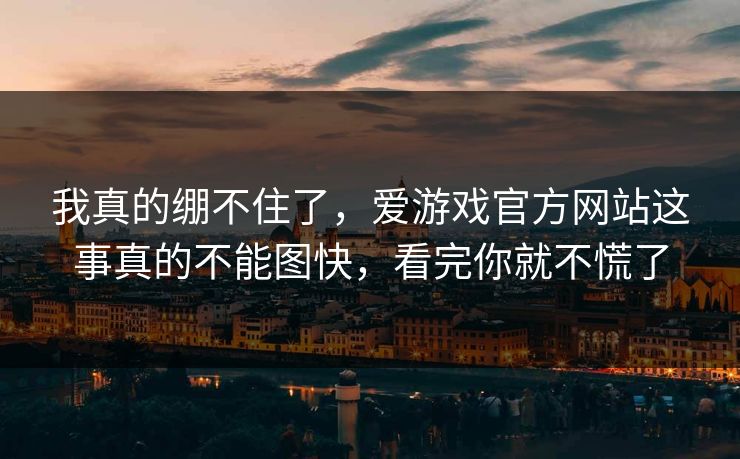 我真的绷不住了，爱游戏官方网站这事真的不能图快，看完你就不慌了