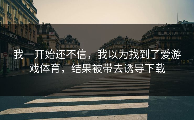 我一开始还不信，我以为找到了爱游戏体育，结果被带去诱导下载