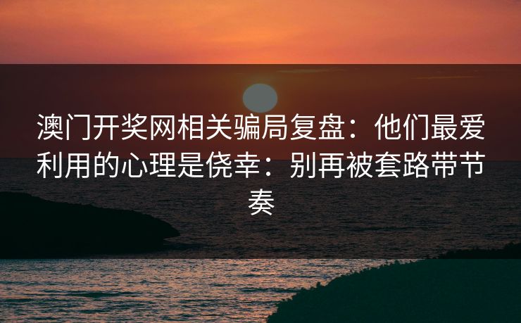 澳门开奖网相关骗局复盘：他们最爱利用的心理是侥幸：别再被套路带节奏