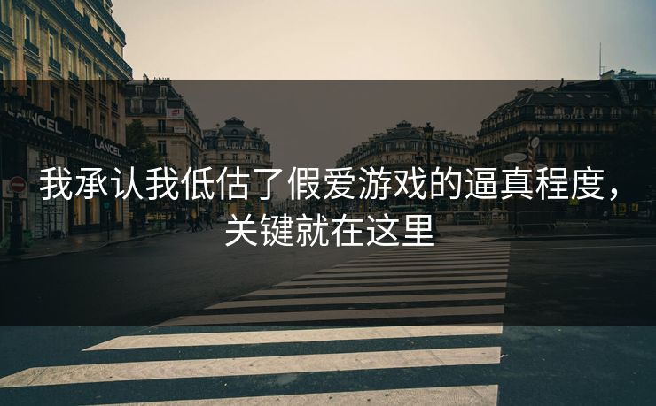 我承认我低估了假爱游戏的逼真程度，关键就在这里