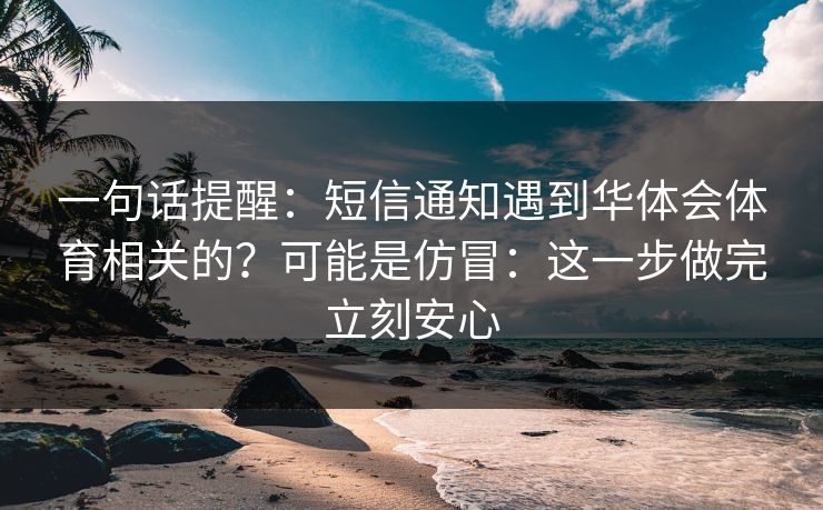 一句话提醒：短信通知遇到华体会体育相关的？可能是仿冒：这一步做完立刻安心