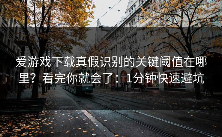 爱游戏下载真假识别的关键阈值在哪里？看完你就会了：1分钟快速避坑