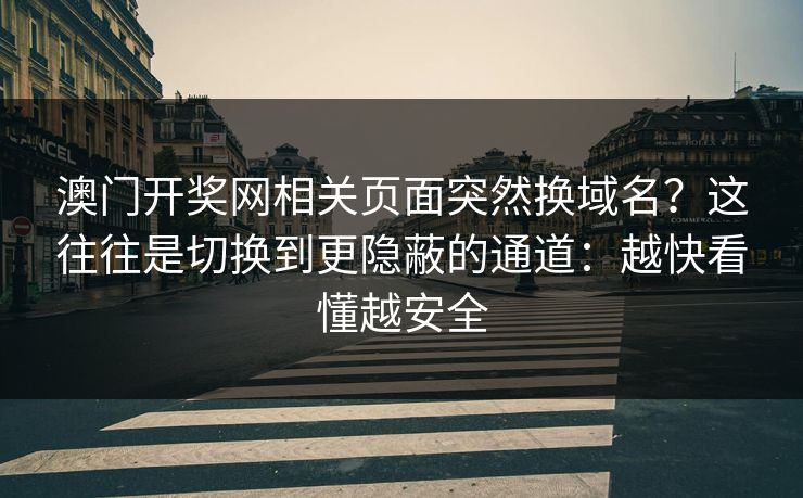 澳门开奖网相关页面突然换域名？这往往是切换到更隐蔽的通道：越快看懂越安全