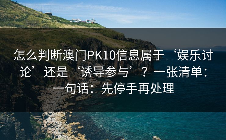 怎么判断澳门PK10信息属于‘娱乐讨论’还是‘诱导参与’?一张清单:一句话:先停手再处理 怎么判断澳门PK10信息属于‘娱乐讨论’还是‘诱导参与’?一张清单:一句话:先停手再处理
