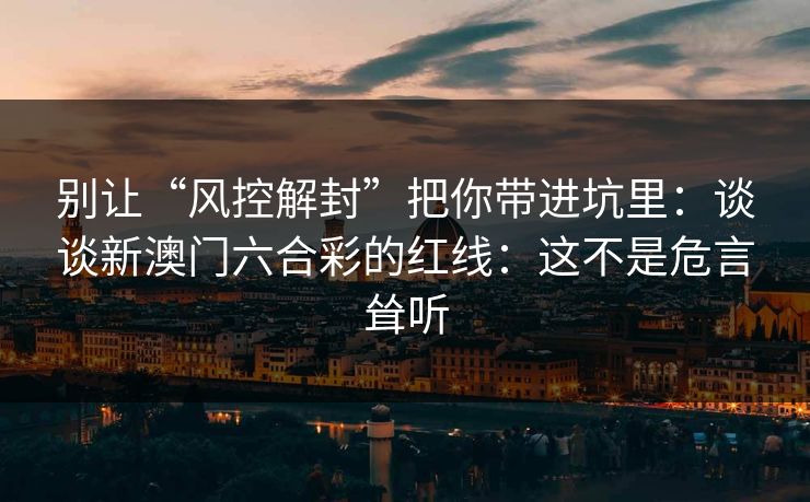 别让“风控解封”把你带进坑里:谈谈新澳门六合彩的红线:这不是危言耸听 别让“风控解封”把你带进坑里:谈谈新澳门六合彩的红线:这不是危言耸听