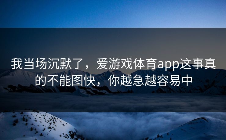 我当场沉默了，爱游戏体育app这事真的不能图快，你越急越容易中