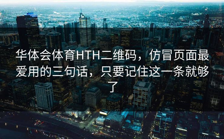 华体会体育HTH二维码,仿冒页面最爱用的三句话,只要记住这一条就够了 华体会体育HTH二维码,仿冒页面最爱用的三句话,只要记住这一条就够了