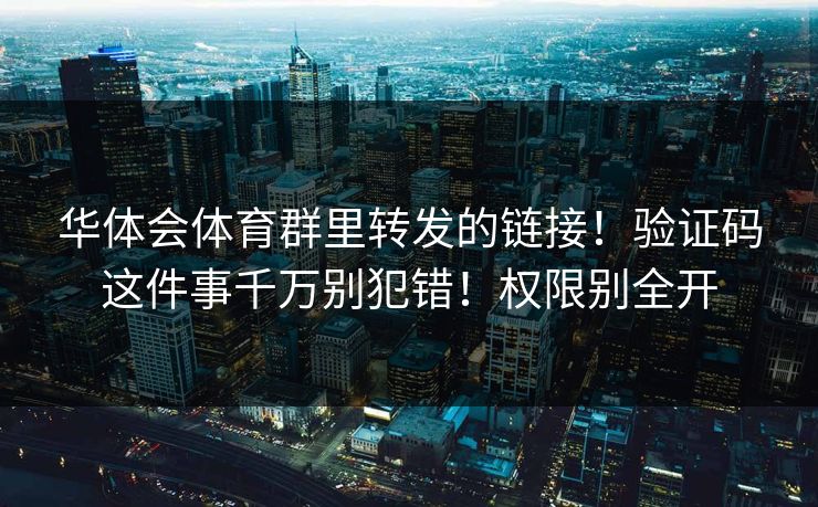 华体会体育群里转发的链接!验证码这件事千万别犯错!权限别全开 华体会体育群里转发的链接!验证码这件事千万别犯错!权限别全开