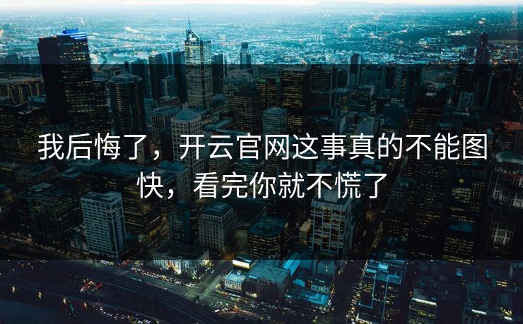 我后悔了，开云官网这事真的不能图快，看完你就不慌了